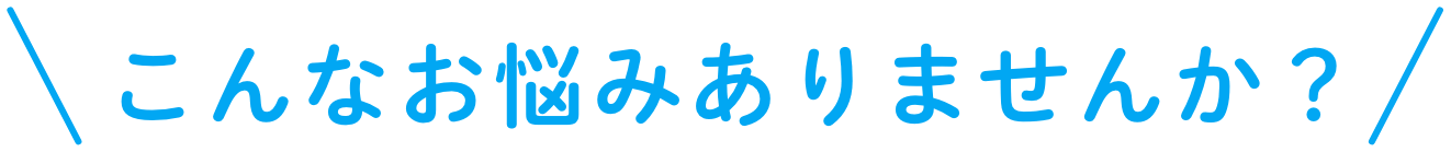 こんなお悩みありませんか？