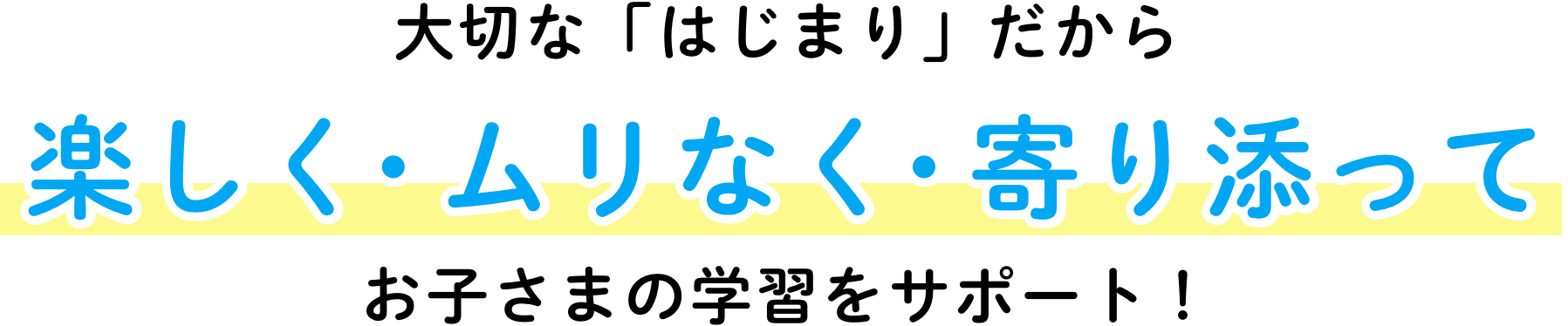 大切な「はじまり」だから楽しく・ムリなく・寄り添ってお子さまの学習をサポート！